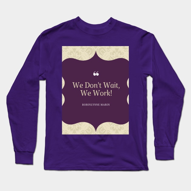 WE DONT WAIT WE WORK! Long Sleeve T-Shirt by ROBINLYNNE